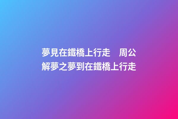 夢見在鐵橋上行走　周公解夢之夢到在鐵橋上行走
